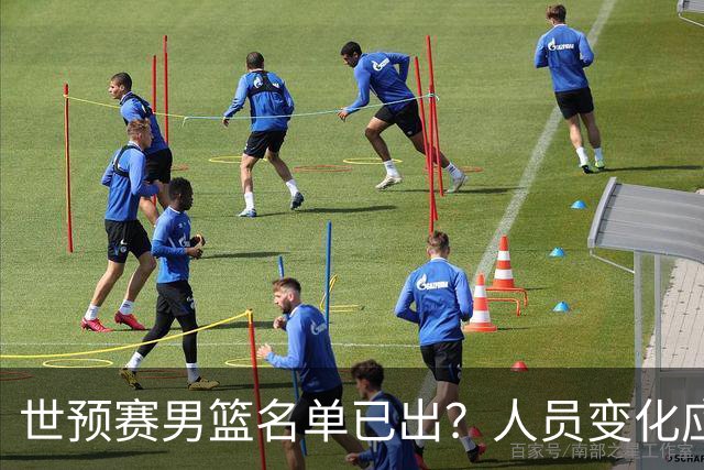 世预赛男篮名单已出？人员变化应该不大 周琦赵睿大概率回归